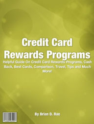 Title: Credit Card Rewards Programs: Helpful Guide On Credit Card Rewards Programs, Cash Back, Best Cards, Comparison, Travel, Tips and Much More!, Author: Brian D. Rae