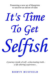 Title: It's Time to Get Selfish...A Journey inside of Self...a fascinating truth...a life altering experience.., Author: Robyn Busfield