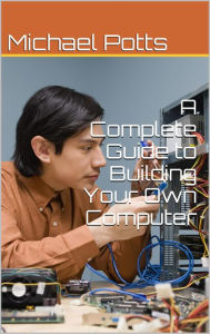 Title: A Complete Guide to Building Your Own Computer, Author: Mike Potts