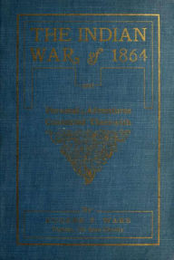 Title: The Indian War of 1864; Being A Fragment Of The Early History Of Kansas, Nebraska, Colorado And Wyoming, Author: Eugene Fitch Ware
