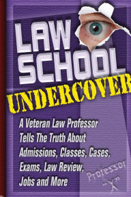 Title: Law School Undercover: A Veteran Law Professor Tells The Truth About Admissions, Classes, Cases, Exams, Law Review, Jobs, and More, Author: Professor X