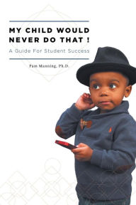Title: My Child Would Never Do That! A Guide for Student Success, Author: Pam Manning