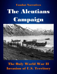 Title: Combat Narratives: The Aleutians Campaign – The Only World War II Invasion of U.S. Territory, Author: U.S. Navy