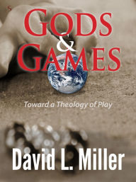 Title: Gods & Games: Toward a Theology of Play, Author: David L. Miller