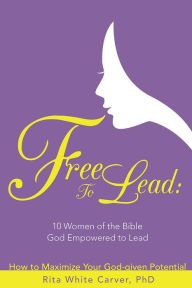 Title: FREE TO LEAD: 10 Women of the Bible God Empowered to Lead, Author: Rita White Carver PhD