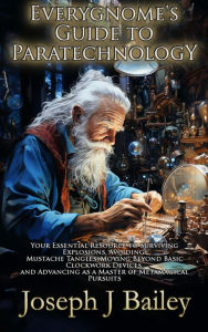 Title: Everygnome's Guide to Paratechnology: Your Essential Resource to Surviving Explosions, Avoiding Mustache Tangles, Moving Beyond Basic Clockwork Devices, & Advancing As a Master of Metamagical Pursuits, Author: Joseph J. Bailey