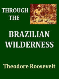 Title: Through the Brazilian Wilderness, Author: Theodore Roosevelt