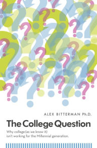 Title: The College Question: Why college (as we know it) isn't working for the Millennial generation, Author: Alex Bitterman PhD