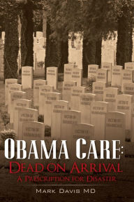 Title: Obama Care: Dead on Arrival, A Prescription for Disaster, Author: Mark Davis MD