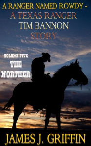 Title: A Ranger Named Rowdy - A Texas Ranger Tim Bannon Story - Volume 5 - The Norther, Author: James J. Griffin