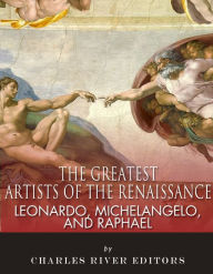 Title: Leonardo, Michelangelo and Raphael: The Greatest Artists of the Renaissance, Author: Charles River Editors