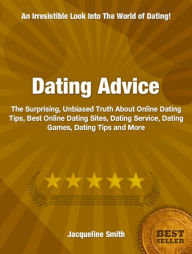 Title: Dating Advice: The Surprising, Unbiased Truth About Online Dating Tips, Best Online Dating Sites, Dating Service, Dating Games, Dating Tips and More, Author: Jacqueline Smith