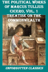 Title: The Political Works of Marcus Tullius Cicero, Vol. 1: Treatise on the Commonwealth, Author: Marcus Tullius Cicero