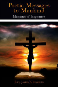 Title: Poetic Messages To Mankind: Messages of Inspiration, Author: Rev. James B. Roberts