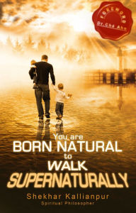 Title: You are Born Natural to Walk Supernaturally, Author: Shekhar Kallianpur