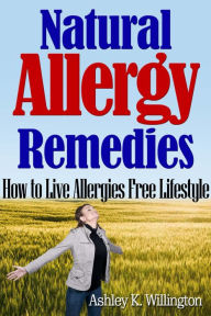 Title: Natural Allergy Remedies: How to Live Allergies Free Lifestyle, Author: Ashley K. Willington