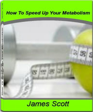 Title: How To Speed Up Your Metabolism: What They Don’t Want You To Know About Metabolism Boosters, Metabolism Boosting Foods, Metabolism Test, Metabolic Diet, Burn Fat, Author: James Scott