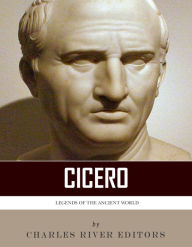 Title: Legends of the Ancient World: The Life and Legacy of Cicero, Author: Charles River Editors