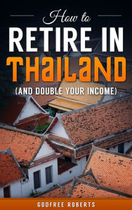 Title: How to Retire In Thailand and Double Your Income, Author: Godfree Roberts