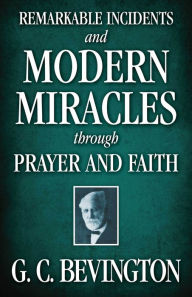 Title: Remarkable Incidents and Modern Miracles Through Prayer and Faith, Author: G. C. Bevington