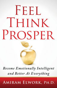 Title: Feel Think Prosper: Become Emotionally Intelligent And Better At Everything, Author: Amiram Elwork