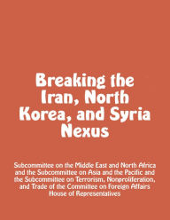 Title: Breaking the Iran, North Korea, and Syria Nexus, Author: Subcommittee on the Middle East and North Africa Subcommittee on Asia and the Pacific