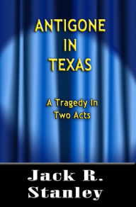 Title: Antigone In Texas, Author: Jack R. Stanley