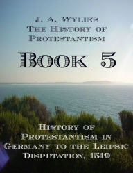 Title: History of Protestantism in Germany to the Leipsic Disputation, 1519: Book 5, Author: James Aitken Wylie