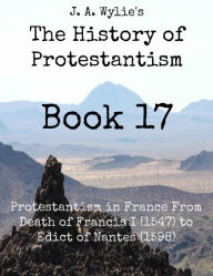 Title: Protestantism in France From Death of Francis I (1547) to Edict of Nantes (1598): Book 17, Author: James Aitken Wylie