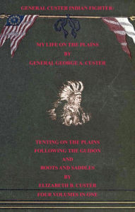 Title: General Custer Indian Fighter: My Life On The Plains, Tenting On The Plains, Following The Guidon, & Boots & Saddles. 4 Volumes In 1, Author: Elizabeth B. Custer