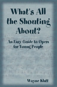 Title: What's All the Shouting About? An Easy Guide to Opera for Young People, Author: Wayne Klatt