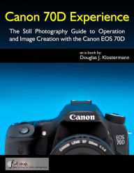 Title: Canon 70D Experience - The Still Photography Guide to Operation and Image Creation with the Canon EOS 70D, Author: Douglas Klostermann