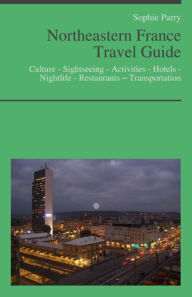 Title: Northeastern France Travel Guide: Culture - Sightseeing - Activities - Hotels - Nightlife - Restaurants – Transportation (including Alsace, Lorraine & Champagne), Author: Sophie Parry