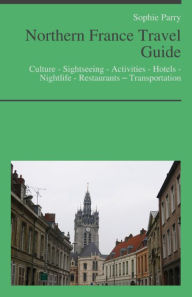 Title: Northern France Travel Guide: Culture - Sightseeing - Activities - Hotels - Nightlife - Restaurants – Transportation (including Calais, Normandy, Picardy), Author: Sophie Parry