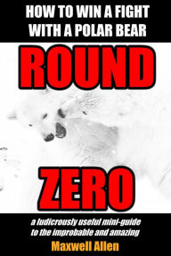 Title: How To Win a Fight With a Polar Bear: Round Zero, Author: Maxwell Allen