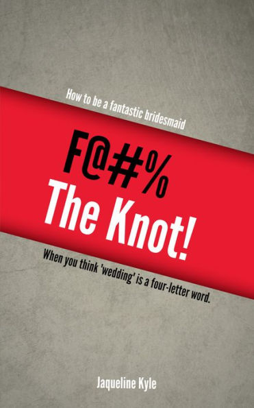 F@#% the Knot! How to be a Fantastic Bridesmaid When You Think 'Wedding' is a Four-Letter Word