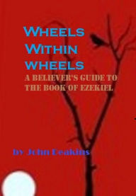 Title: Wheels Within Wheels: A Believer's Guide to the Book of Ezekiel, Author: John Deakins