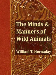 Title: The Minds and Manners of Wild Animals, Author: William T. Hornaday