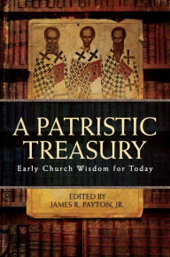 Title: A Patristic Treasury: Early Church Wisdom for Today, Author: James Payton