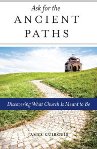 Title: Ask for the Ancient Paths: Discovering What Church Is Meant to Be, Author: James Guirguis