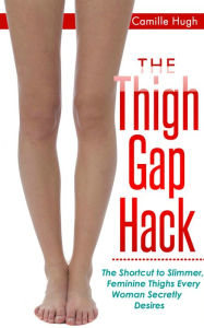 Title: The Thigh Gap Hack: The Shortcut to Slimmer, Feminine Thighs Every Woman Secretly Desires, Author: camille hugh