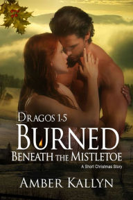 Title: Burned Beneath The Mistletoe: A short Christmas Story (Dragos Book 1.5), Author: Amber Kallyn