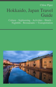 Title: Hokkaido, Japan Travel Guide: Culture - Sightseeing - Activities - Hotels - Nightlife - Restaurants – Transportation, Author: Chloe Piper