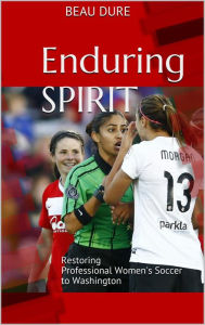 Title: Enduring Spirit: Restoring Professional Women's Soccer to Washington, Author: Beau Dure