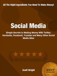 Title: Social Media: Simple Secrets to Making Money With Twitter, Hootsuite, Facebook, Youtube and Many Other Social Media Sites, Author: Scott Wright