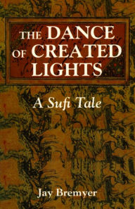 Title: The Dance of Created Lights: A Sufi Tale, Author: Jay Bremyer