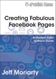 Title: Creating Fabulous Facebook Pages - A Modern Indie Author's Guide, Author: Jeff Moriarty