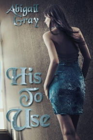 Title: His to Use (Kept by the Billionaire), Author: Abigail Gray