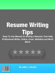 Title: Resume Writing Tips: Easy To Use Manual On Writing a Resume, Free Help, Professional Writer, Online, Cover, Mistakes and Much More!, Author: John J. Swartz