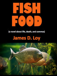 Title: Fish Food (a novel about life, death, and commas), Author: James D. Loy